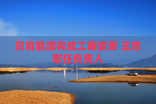 贝肯能源完成工商变更 王忠军任负责人