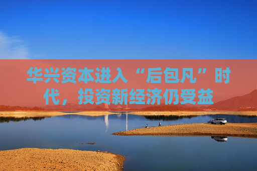 华兴资本进入“后包凡”时代，投资新经济仍受益