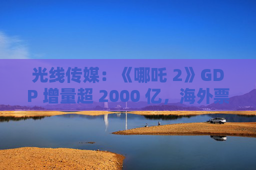 光线传媒：《哪吒 2》GDP 增量超 2000 亿，海外票房将破亿