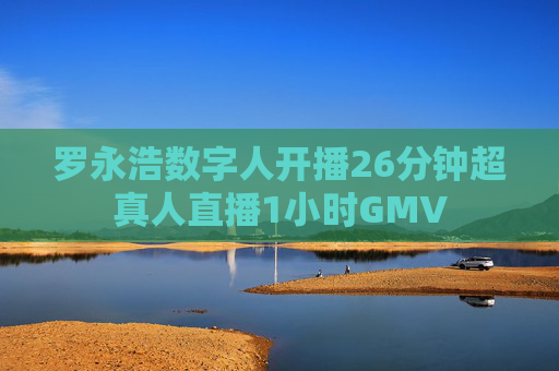 罗永浩数字人开播26分钟超真人直播1小时GMV