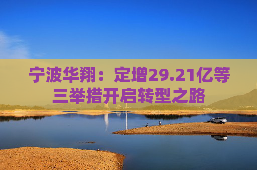 宁波华翔：定增29.21亿等三举措开启转型之路