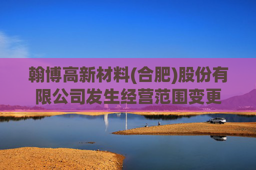 翰博高新材料(合肥)股份有限公司发生经营范围变更