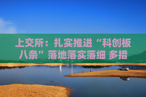 上交所：扎实推进“科创板八条”落地落实落细 多措并举与市场各方共筑科创之基，共建科创“新生态”