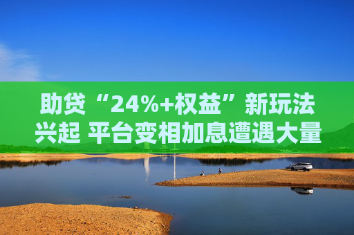 助贷“24%+权益”新玩法兴起 平台变相加息遭遇大量客诉
