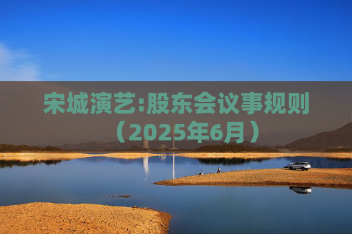 宋城演艺:股东会议事规则（2025年6月）