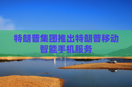 特朗普集团推出特朗普移动智能手机服务