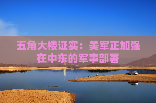 五角大楼证实：美军正加强在中东的军事部署