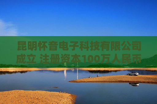 昆明怀音电子科技有限公司成立 注册资本100万人民币