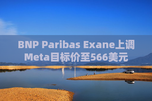 BNP Paribas Exane上调Meta目标价至566美元
