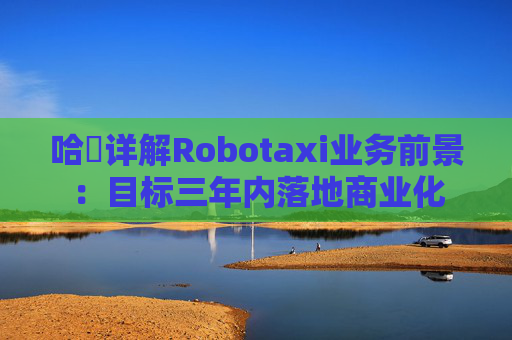 哈啰详解Robotaxi业务前景:目标三年内落地商业化 第1张 哈啰详解Robotaxi业务前景:目标三年内落地商业化 第1张
