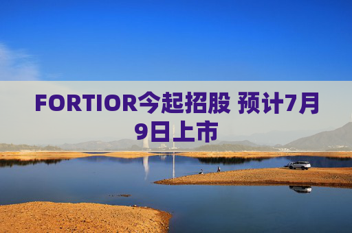 FORTIOR今起招股 预计7月9日上市
