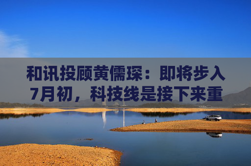 和讯投顾黄儒琛：即将步入7月初，科技线是接下来重点