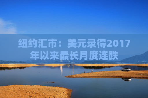 纽约汇市:美元录得2017年以来最长月度连跌
