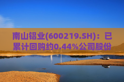 南山铝业(600219.SH)：已累计回购约0.44%公司股份