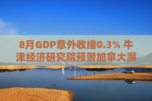 8月GDP意外收缩0.3% 牛津经济研究院预警加拿大濒临技术性衰退边缘