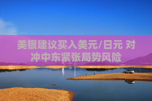 美银建议买入美元/日元 对冲中东紧张局势风险