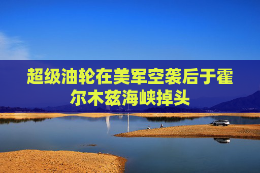 超级油轮在美军空袭后于霍尔木兹海峡掉头