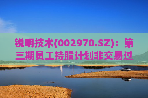 锐明技术(002970.SZ)：第三期员工持股计划非交易过户完成