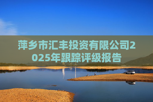 萍乡市汇丰投资有限公司2025年跟踪评级报告