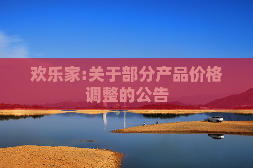 欢乐家:关于部分产品价格调整的公告