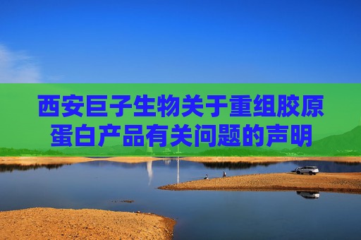 西安巨子生物关于重组胶原蛋白产品有关问题的声明