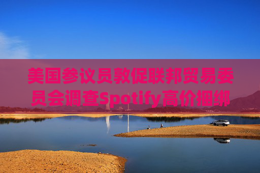 美国参议员敦促联邦贸易委员会调查Spotify高价捆绑订阅服务  第1张
