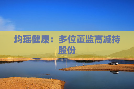均瑶健康：多位董监高减持股份