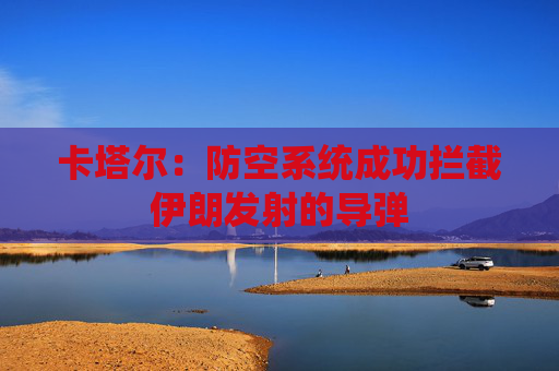 卡塔尔：防空系统成功拦截伊朗发射的导弹