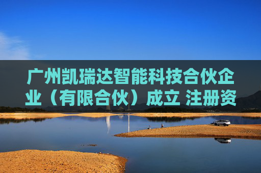 广州凯瑞达智能科技合伙企业（有限合伙）成立 注册资本2500万人民币
