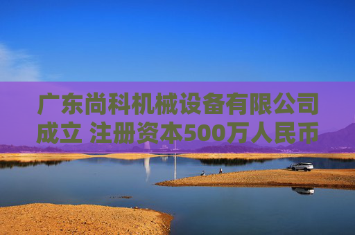 广东尚科机械设备有限公司成立 注册资本500万人民币
