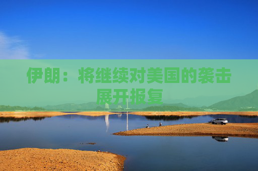 伊朗：将继续对美国的袭击展开报复