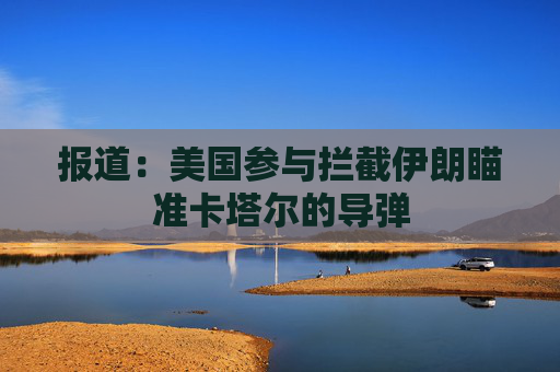 报道：美国参与拦截伊朗瞄准卡塔尔的导弹