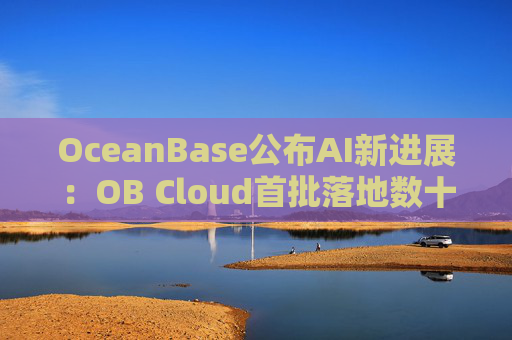 OceanBase公布AI新进展：OB Cloud首批落地数十家企业