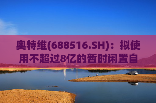 奥特维(688516.SH)：拟使用不超过8亿的暂时闲置自有资金进行现金管理