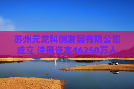 苏州元龙科创发展有限公司成立 注册资本46250万人民币