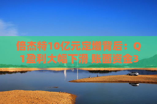 倍杰特10亿元定增背后：Q1盈利大幅下滑 账面资金3亿元有息负债近乎为0
