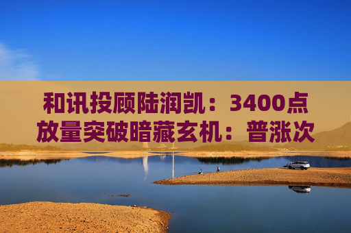 和讯投顾陆润凯：3400点放量突破暗藏玄机：普涨次日谨防“一致性陷阱”