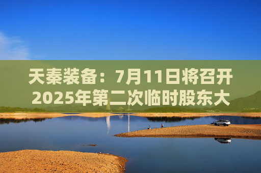 天秦装备：7月11日将召开2025年第二次临时股东大会