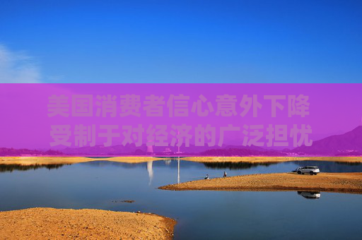 美国消费者信心意外下降 受制于对经济的广泛担忧