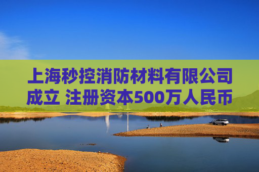 上海秒控消防材料有限公司成立 注册资本500万人民币