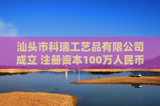 汕头市科瑞工艺品有限公司成立 注册资本100万人民币