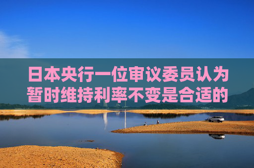 日本央行一位审议委员认为暂时维持利率不变是合适的