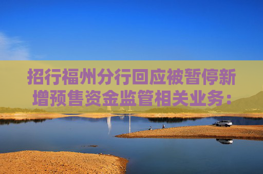 招行福州分行回应被暂停新增预售资金监管相关业务：暂时是这样