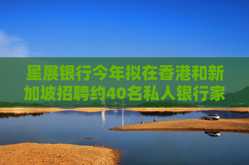 星展银行今年拟在香港和新加坡招聘约40名私人银行家