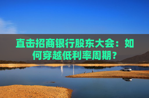 直击招商银行股东大会：如何穿越低利率周期？