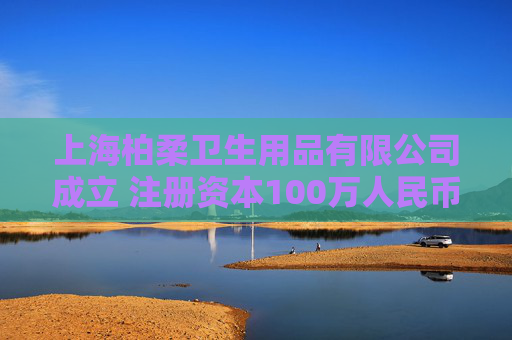 上海柏柔卫生用品有限公司成立 注册资本100万人民币  第1张