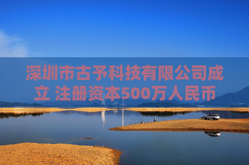 深圳市古予科技有限公司成立 注册资本500万人民币