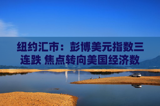 纽约汇市：彭博美元指数三连跌 焦点转向美国经济数据