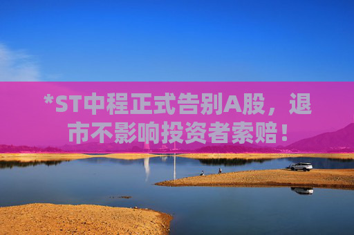 *ST中程正式告别A股，退市不影响投资者索赔！