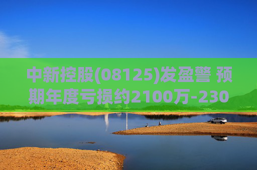 中新控股(08125)发盈警 预期年度亏损约2100万-2300万港元